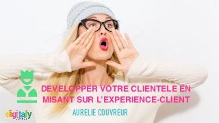 COMPRENDRE ET DEVELOPPER
L’EXPERIENCE-CLIENT
More customers and happiness
AURELIE COUVREUR
WORKSHOP
 