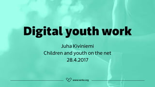 Digital youth work
Juha Kiviniemi 
Children and youth on the net 
28.4.2017
 