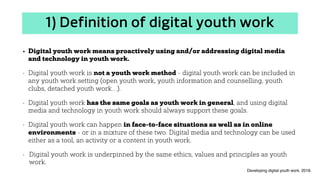1) Definition of digital youth work
• Digital youth work means proactively using and/or addressing digital media
and techn...