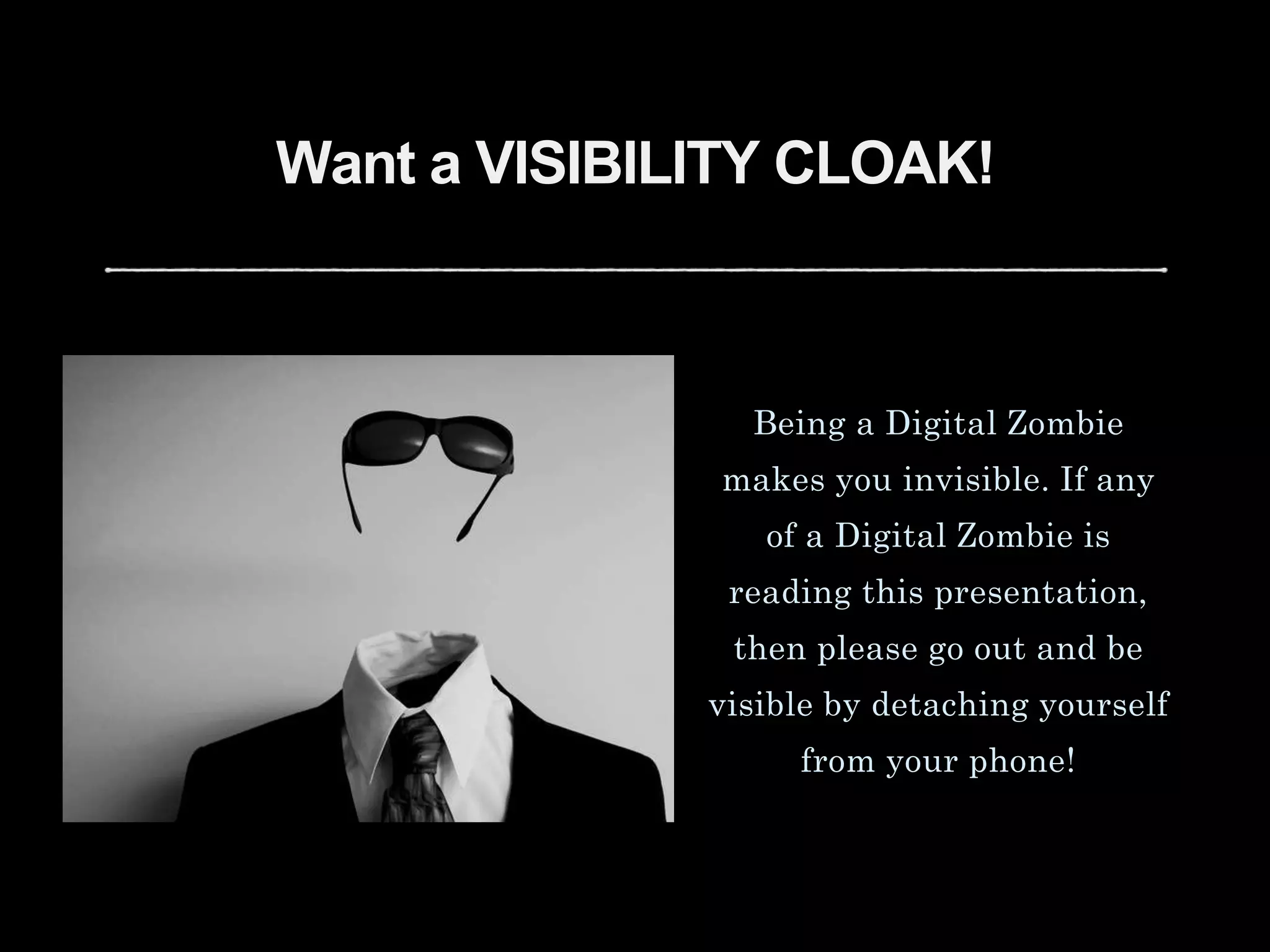 Want a VISIBILITY CLOAK!
Being a Digital Zombie
makes you invisible. If any
of a Digital Zombie is
reading this presentation,
then please go out and be
visible by detaching yourself
from your phone!
 