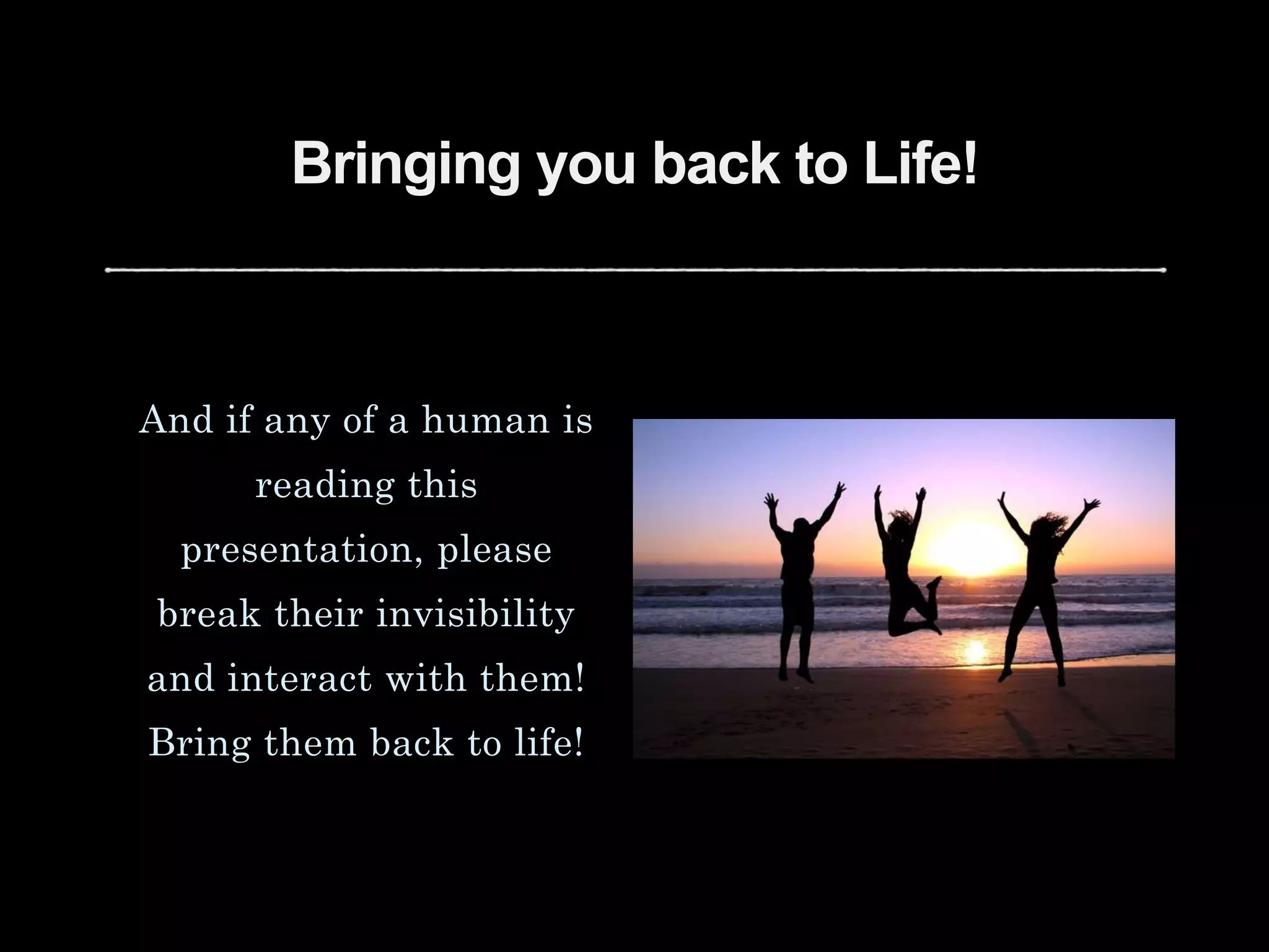 Bringing you back to Life!
And if any of a human is
reading this
presentation, please
break their invisibility
and interact with them!
Bring them back to life!
 