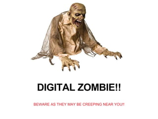 DIGITAL ZOMBIE!!
BEWARE AS THEY MAY BE CREEPING NEAR YOU!!
 