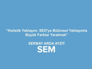 “Holistik Yaklaşım: SEO'ya Bütünsel Yaklaşımla
Büyük Farklar Yaratmak”
SERBAY ARDA AYZIT
 