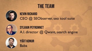 THE TEAM
KEvin Richard
CEO @ SEObserver, seo tool suite
Sylvain Peyronnet
A.I.director @ Qwant,search engine
YiğitKonur
Baba
 