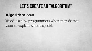 LET’S CREATEAN”ALGORITHM”
Algorithm noun
Word used by programmers when they do not
want to explain what they did.
 