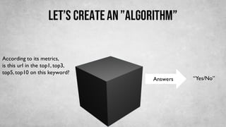 LET’S CREATEAN”ALGORITHM”
According to its metrics,
is this url in the top1, top3,
top5, top10 on this keyword?
Answers “Yes/No”
 