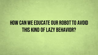 How canweeducate ourrobotto avoid
this kind of lazy behavior?
 