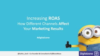 Increasing	ROAS	
How	Different	Channels	Affect	
Your	Marketing	Results
#digitalzone
@Sahin_Secil- Co-founder	&	Consultant	of	@BoostRoas
 