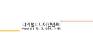 디지털미디어컨텐츠II
Week 6 | 김시아, 박율리, 이채진
 