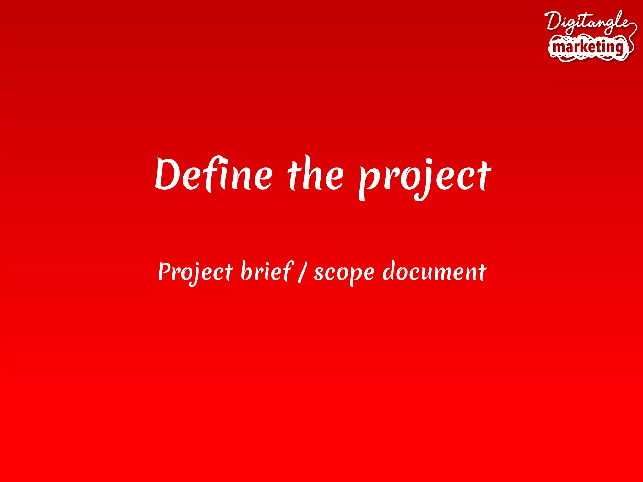 Define the project
Project brief / scope document
 
