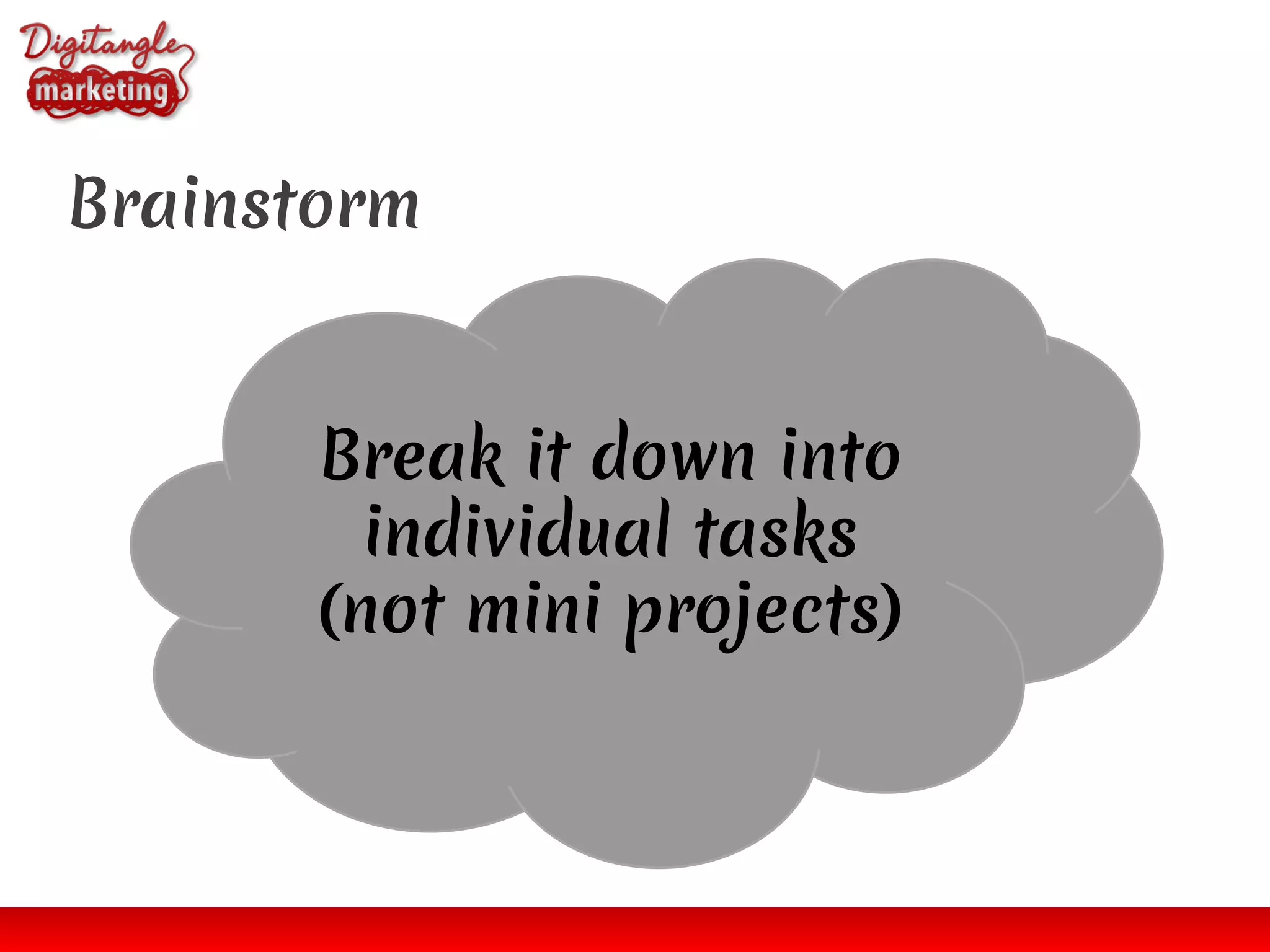 Brainstorm
Break it down into
individual tasks
(not mini projects)
 