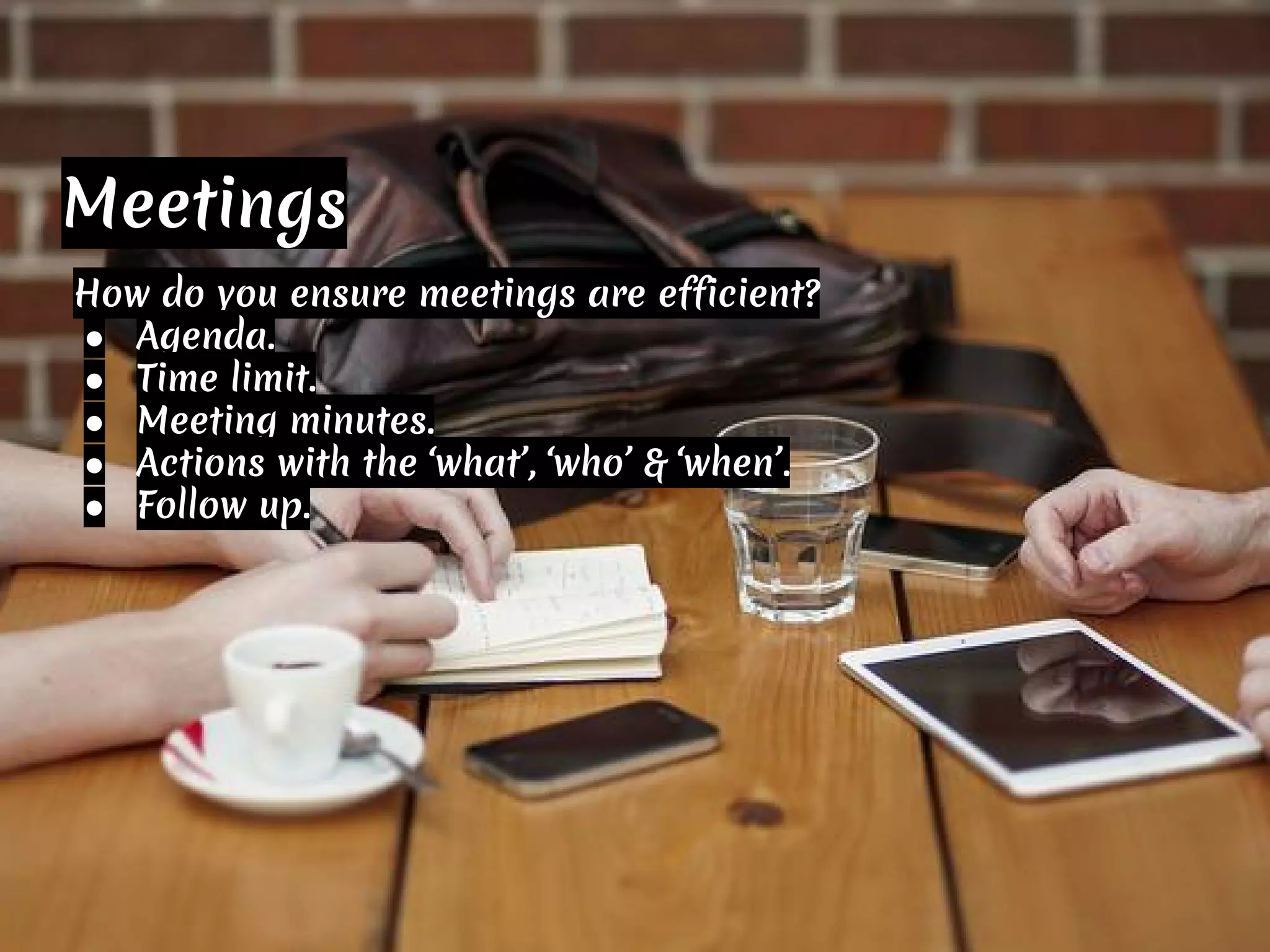 Meetings
How do you ensure meetings are efficient?
● Agenda.
● Time limit.
● Meeting minutes.
● Actions with the ‘what’, ‘who’ & ‘when’.
● Follow up.
 