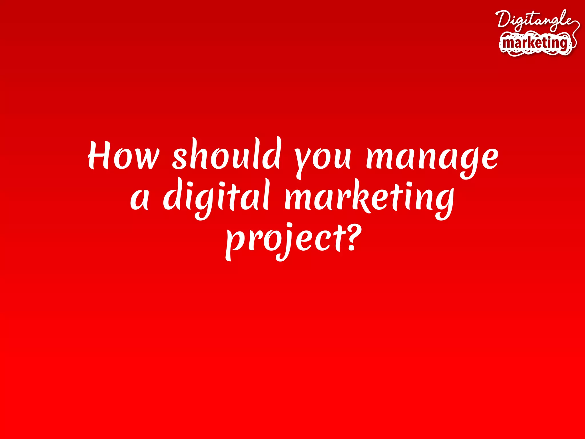How should you manage
a digital marketing
project?
 