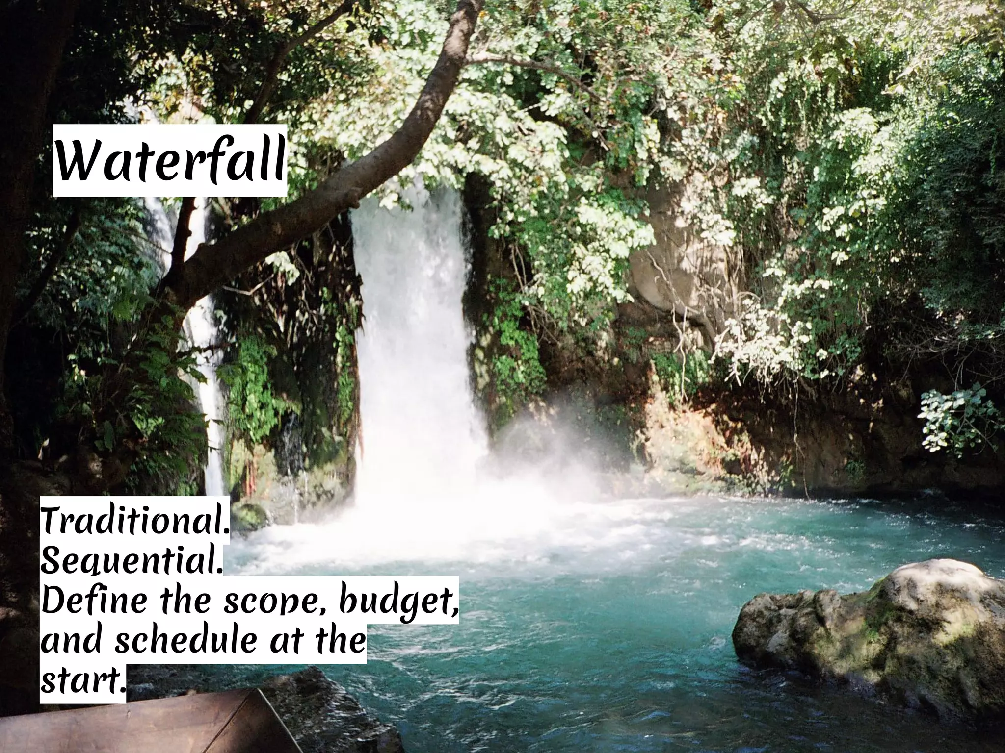 Waterfall
Traditional.
Sequential.
Define the scope, budget,
and schedule at the
start.
 