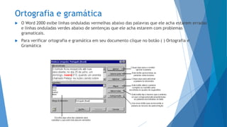Ortografia e gramática
 O Word 2000 exibe linhas onduladas vermelhas abaixo das palavras que ele acha estarem erradas
e linhas onduladas verdes abaixo de sentenças que ele acha estarem com problemas
gramaticais.
 Para verificar ortografia e gramática em seu documento clique no botão ( ) Ortografia e
Gramática
 