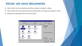 Iniciar um novo documento
 Para iniciar um novo documento dê um clique no botão ( ) Novo.
 Para iniciar um novo documento de exemplo dê um clique em Arquivo/ Novo...
 Escolha um exemplo entre as várias Guias.
 