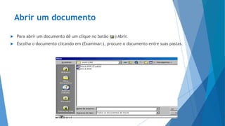 Abrir um documento
 Para abrir um documento dê um clique no botão ( ) Abrir.
 Escolha o documento clicando em (Examinar:), procure o documento entre suas pastas.
 