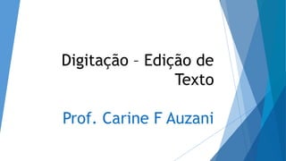 Digitação – Edição de
Texto
Prof. Carine F Auzani
 