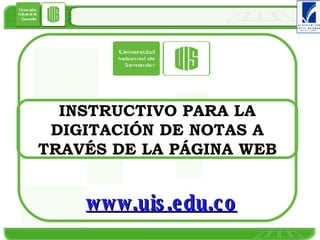 INSTRUCTIVO PARA LA DIGITACIÓN DE NOTAS A TRAVÉS DE LA PÁGINA WEB www.uis.edu.co 