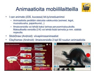 Monipuolinen iMovie (iOS)
• Monipuolinen sovellus elokuvien tekemiseen. Itse kuvattujen videoiden
lisäksi mukaan saa muita iPadilla tehtyjä tuotoksia (animaatiot,..) sekä kuvia
ja ääniraidan. Sovellus tarjoaa käyttöön musiikkia.
• Jarmo Tanskasen tekemä iMovien opasvideo: youtu.be/emWpF5jbTBQ
 