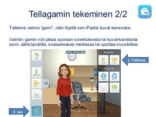 Tellagamin tekeminen 2/2
Tallenna valmis ”gami”, näin löydät sen iPadisi kuvat-kansiosta.
Valmiin gamin voit jakaa suoraan sovelluksesta tai kuvat-kansiosta
esim. sähköpostilla, sosiaalisessa mediassa tai upottaa sivustollesi.
2. Jaa
1. Tallenna
 