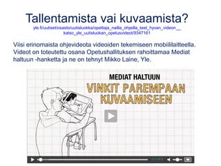 Tallentamista vai kuvaamista?
yle.fi/uutiset/osasto/uutisluokka/opettaja_nailla_ohjeilla_teet_hyvan_videon__
katso_yle_uut...