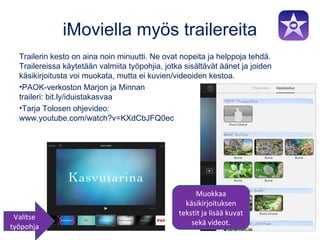 iMoviella myös trailereita
Trailerin kesto on aina noin minuutti. Ne ovat nopeita ja helppoja tehdä.
Trailereissa käytetää...