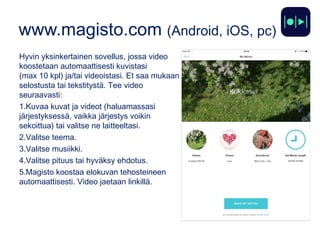 www.magisto.com (Android, iOS, pc)
Hyvin yksinkertainen sovellus, jossa video
koostetaan automaattisesti kuvistasi
(max 10...