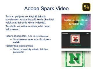 Adobe Spark Video
Tarinan pohjana voi käyttää tekstiä,
sovelluksen kautta löytyviä kuvia (ikonit tai
valokuvat) tai omia k...