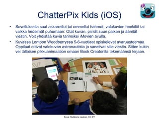 ChatterPix Kids (iOS)
• Sovelluksella saat askarrellut tai ommellut hahmot, valokuvien henkilöt tai
vaikka hedelmät puhuma...