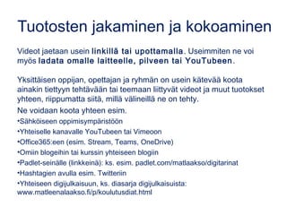 Tuotosten jakaminen ja kokoaminen
Videot jaetaan usein linkillä tai upottamalla. Useimmiten ne voi
myös ladata omalle lait...