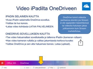 Video iPadilta OneDriveen
IPADIN SELAIMEN KAUTTA
•Avaa iPadin selaimella OneDrive-sovellus.
•Valitse tai luo kansio.
•Lata...