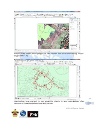 Tampilan diatas adalah contoh penggunaan auto complete tools dalam menyambung polygon-
polygon landuse.shp




                                                                                                     28
Inilah hasil dari peta yang telah kita buat setelah kita tahap ini kita akan masuk kedalam tahap
memasukkan data atribut pada shp yang telah kita buat

                                                                     | ArcGIS 10 Tutorial Digitasi
 