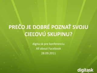 PREČO JE DOBRÉ POZNAŤ SVOJU CIEĽOVÚ SKUPINU? digita.sk pre konferenciu All about Facebook 28.09.2011 