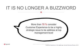 Proprietary & Confidential. © 2015 DigitasLBi All rights reserved.
IT IS NO LONGER A BUZZWORD
More than 70 % consider
Customer Experience to be a highly
strategic issue to be address at top
management level
Customer Experience in the digital age, Harvard Business Review, 2015
 
