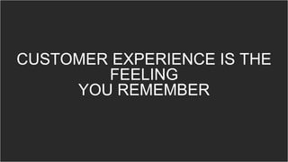 CUSTOMER EXPERIENCE IS THE
FEELING
YOU REMEMBER
 