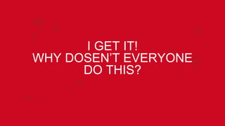 I GET IT!
WHY DOSEN’T EVERYONE
DO THIS?
 