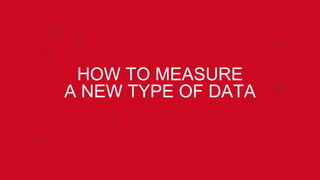 HOW TO MEASURE
A NEW TYPE OF DATA
 