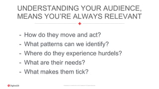 Proprietary & Confidential. © 2015 DigitasLBi All rights reserved.
UNDERSTANDING YOUR AUDIENCE,
MEANS YOU’RE ALWAYS RELEVANT
- How do they move and act?
- What patterns can we identify?
- Where do they experience hurdels?
- What are their needs?
- What makes them tick?
 
