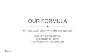 Proprietary & Confidential. © 2015 DigitasLBi All rights reserved.
OUR FORMULA
WE FUSE DATA, CREATIVITY AND TECHNOLOGY
DATA IS THE FOUNDATION
CREATIVITY IS HEART
TECHNOLOGY IS THE ENABLER
 