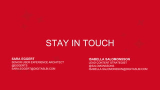 STAY IN TOUCH
SARA EGGERT
SENIOR USER EXPERIENCE ARCHITECT
@EGGERTS
SARA.EGGERT@DIGITASLBI.COM
ISABELLA SALOMONSSON
LEAD CONTENT STRATEGIST
@SALOMONSSONS
ISABELLA.SALOMONSSON@DIGITASLBI.COM
 