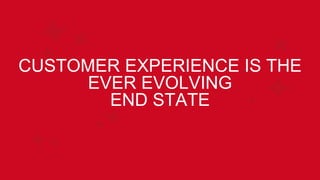 CUSTOMER EXPERIENCE IS THE
EVER EVOLVING
END STATE
 