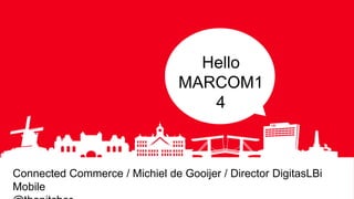 Hello
MARCOM1
4
Connected Commerce / Michiel de Gooijer / Director DigitasLBi
Mobile
 