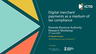 PARTNERS
Digital merchant
payments as a medium of
tax compliance
Rwanda Revenue Authority
Research Workshop
2nd June 2023
Dr Fabrizio Santoro
DIGITAX Research Lead, Component 2
 