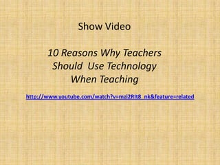 Show Video

       10 Reasons Why Teachers
        Should Use Technology
            When Teaching
http://www.youtube.com/watch?v=mzi2RIt8_nk&feature=related
 