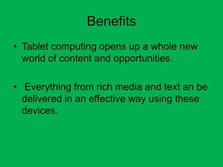 Benefits
• Tablet computing opens up a whole new
  world of content and opportunities.

• Everything from rich media and text an be
  delivered in an effective way using these
  devices.
 
