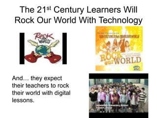 The 21st Century Learners Will
Rock Our World With Technology




And… they expect
their teachers to rock
their world with digital
lessons.
 