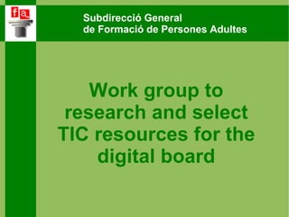 Subdirecció General  de Formació de Persones Adultes Work group to research and select TIC resources for the digital board 