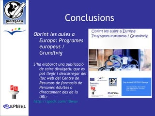 Conclusions  Obrint les aules a Europa: Programes europeus / Grundtvig S’ha elaborat una publicació de caire divulgatiu que es pot llegir i descarregar del lloc web del Centre de Recursos de formació de Persones Adultes o directament des de la URL: http://spedr.com/10wuv   