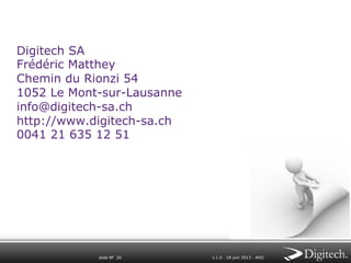 Digitech SA
Frédéric Matthey
Chemin du Rionzi 54
1052 Le Mont-sur-Lausanne
info@digitech-sa.ch
http://www.digitech-sa.ch
0041 21 635 12 51

slide № 20

v.1.0 ∙ 18 juin 2013 ∙ AHO

 